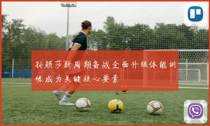 孙颖莎新周期备战全面升级体能训练成为关键核心要素